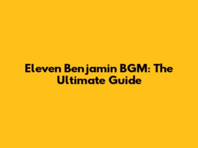 Eleven Benjamin BGM: The Ultimate Guide