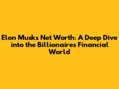 Elon Musk's Net Worth: A Deep Dive into the Billionaire's Financial World