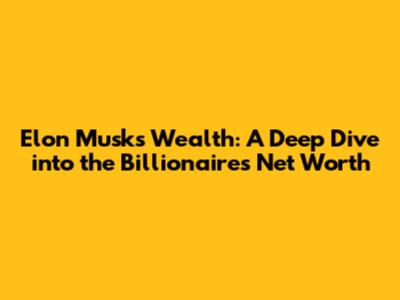 Elon Musk's Wealth: A Deep Dive into the Billionaire's Net Worth