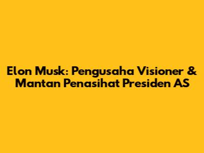 Elon Musk: Pengusaha Visioner & Mantan Penasihat Presiden AS