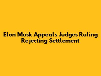 Elon Musk Appeals Judge's Ruling Rejecting Settlement