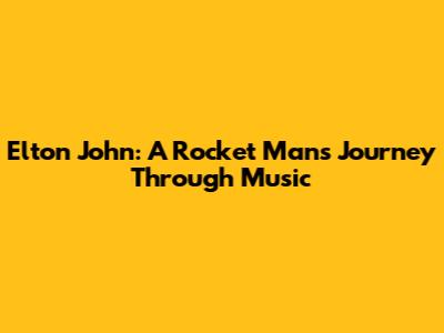 Elton John: A Rocket Man's Journey Through Music