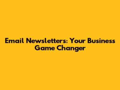 Email Newsletters: Your Business Game Changer