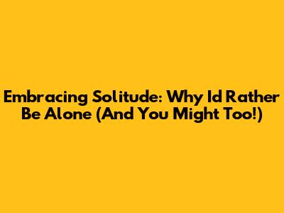 Embracing Solitude: Why I'd Rather Be Alone (And You Might Too!)