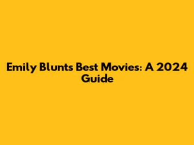Emily Blunt's Best Movies: A 2024 Guide