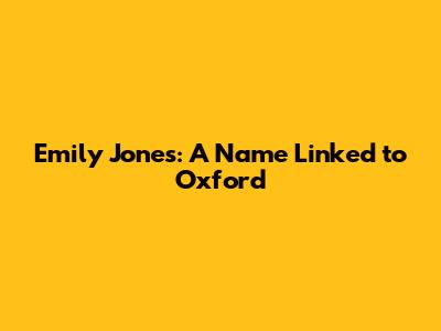 Emily Jones: A Name Linked to Oxford
