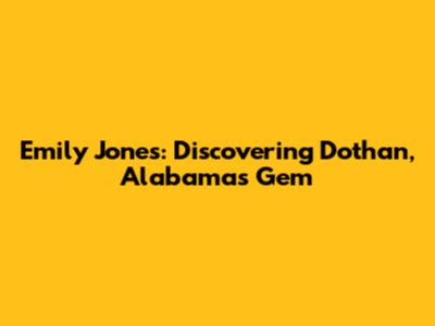 Emily Jones: Discovering Dothan, Alabama's Gem