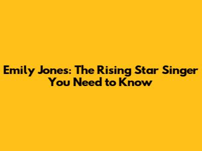 Emily Jones: The Rising Star Singer You Need to Know