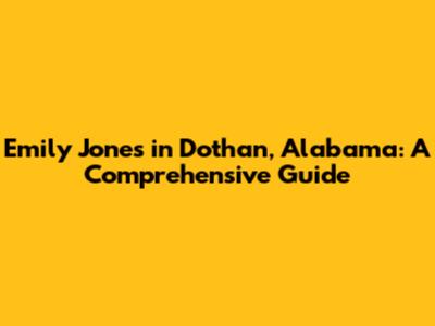 Emily Jones in Dothan, Alabama: A Comprehensive Guide