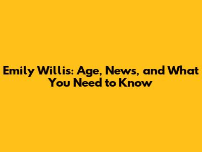 Emily Willis: Age, News, and What You Need to Know