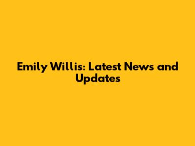 Emily Willis: Latest News and Updates