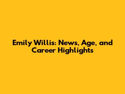 Emily Willis: News, Age, and Career Highlights