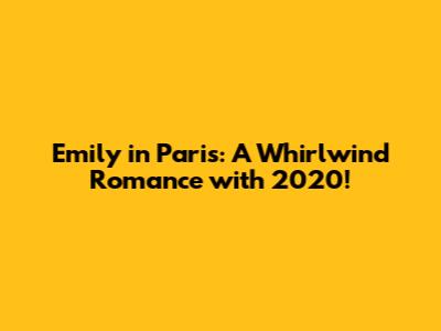 Emily in Paris: A Whirlwind Romance with 2020!