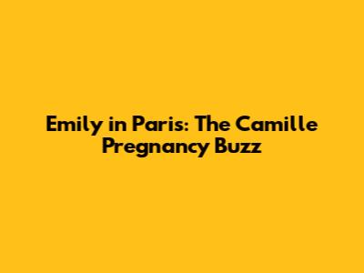 Emily in Paris: The Camille Pregnancy Buzz