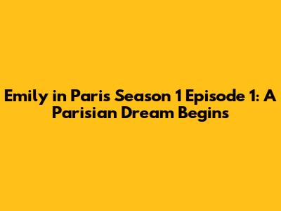 Emily in Paris Season 1 Episode 1: A Parisian Dream Begins