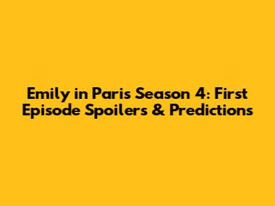 Emily in Paris Season 4: First Episode Spoilers & Predictions