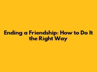 Ending a Friendship: How to Do It the Right Way