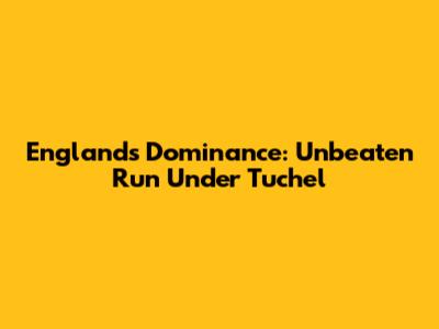 England's Dominance: Unbeaten Run Under Tuchel
