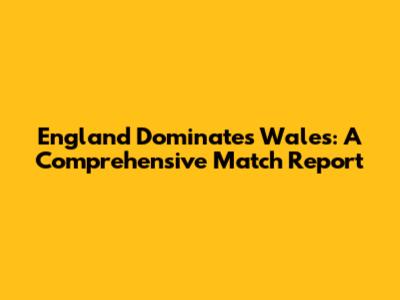 England Dominates Wales: A Comprehensive Match Report