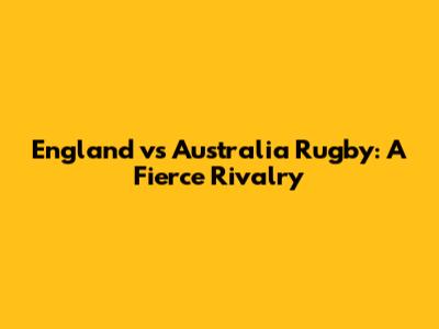 England vs Australia Rugby: A Fierce Rivalry
