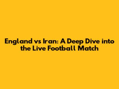England vs Iran: A Deep Dive into the Live Football Match