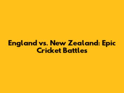England vs. New Zealand: Epic Cricket Battles