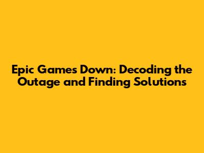 Epic Games Down: Decoding the Outage and Finding Solutions