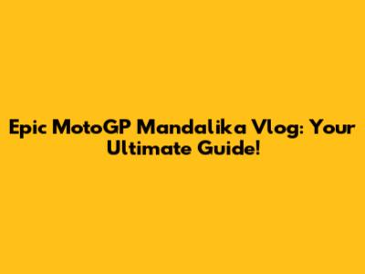 Epic MotoGP Mandalika Vlog: Your Ultimate Guide!