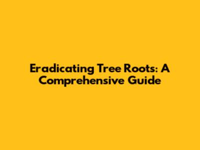 Eradicating Tree Roots: A Comprehensive Guide