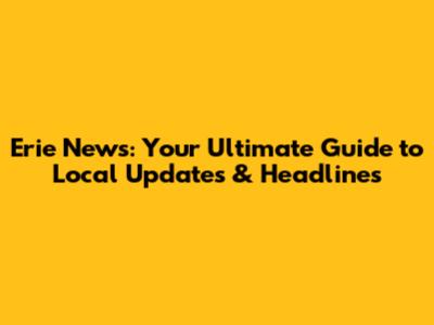 Erie News: Your Ultimate Guide to Local Updates & Headlines