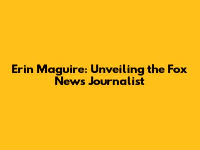 Erin Maguire: Unveiling the Fox News Journalist