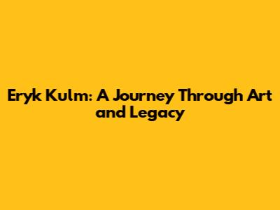 Eryk Kulm: A Journey Through Art and Legacy