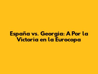 España vs. Georgia: A Por la Victoria en la Eurocopa