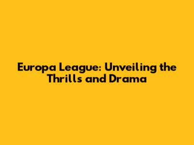 Europa League: Unveiling the Thrills and Drama
