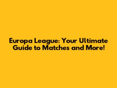 Europa League: Your Ultimate Guide to Matches and More!