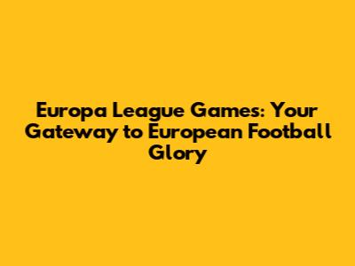 Europa League Games: Your Gateway to European Football Glory