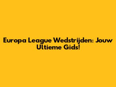 Europa League Wedstrijden: Jouw Ultieme Gids!
