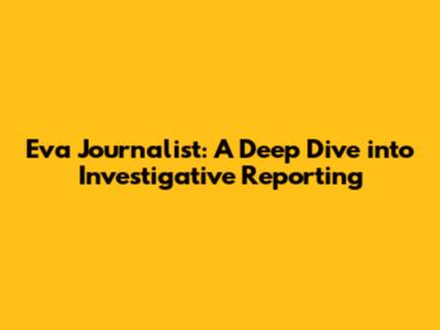 Eva Journalist: A Deep Dive into Investigative Reporting