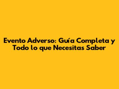 Evento Adverso: Guía Completa y Todo lo que Necesitas Saber