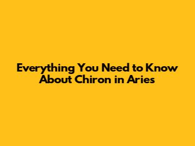 Everything You Need to Know About Chiron in Aries
