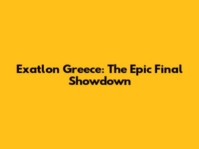 Exatlon Greece: The Epic Final Showdown