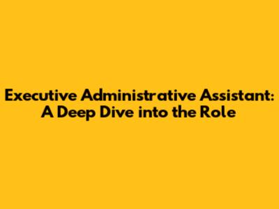 Executive Administrative Assistant: A Deep Dive into the Role