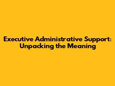 Executive Administrative Support: Unpacking the Meaning