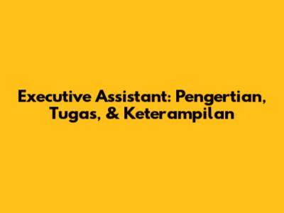Executive Assistant: Pengertian, Tugas, & Keterampilan