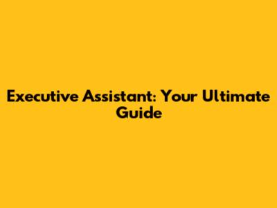 Executive Assistant: Your Ultimate Guide