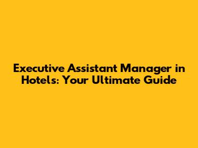 Executive Assistant Manager in Hotels: Your Ultimate Guide
