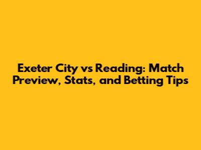 Exeter City vs Reading: Match Preview, Stats, and Betting Tips