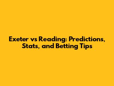Exeter vs Reading: Predictions, Stats, and Betting Tips