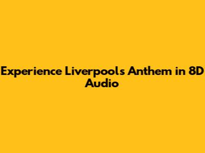 Experience Liverpool's Anthem in 8D Audio