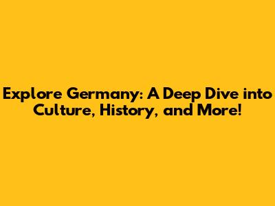 Explore Germany: A Deep Dive into Culture, History, and More!